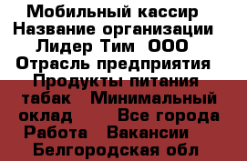 Мобильный кассир › Название организации ­ Лидер Тим, ООО › Отрасль предприятия ­ Продукты питания, табак › Минимальный оклад ­ 1 - Все города Работа » Вакансии   . Белгородская обл.